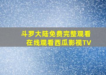 斗罗大陆免费完整观看在线观看西瓜影视TV