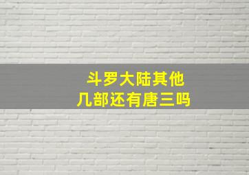 斗罗大陆其他几部还有唐三吗