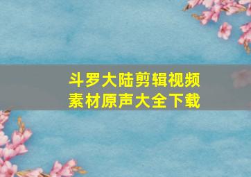 斗罗大陆剪辑视频素材原声大全下载