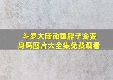 斗罗大陆动画胖子会变身吗图片大全集免费观看