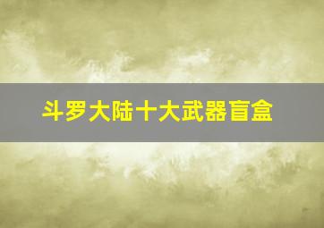 斗罗大陆十大武器盲盒