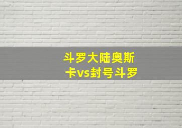 斗罗大陆奥斯卡vs封号斗罗