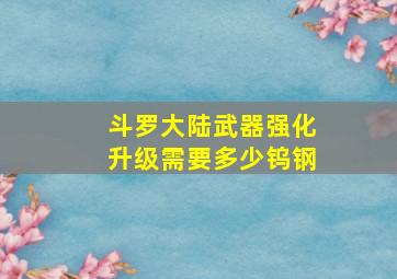 斗罗大陆武器强化升级需要多少钨钢