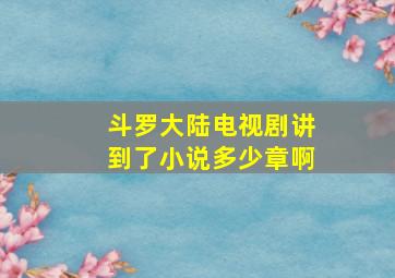 斗罗大陆电视剧讲到了小说多少章啊