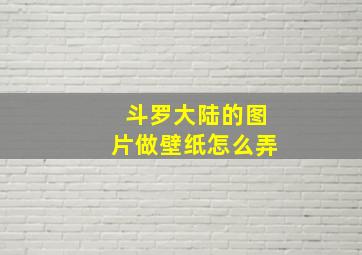 斗罗大陆的图片做壁纸怎么弄