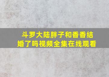 斗罗大陆胖子和香香结婚了吗视频全集在线观看