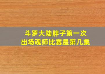 斗罗大陆胖子第一次出场魂师比赛是第几集