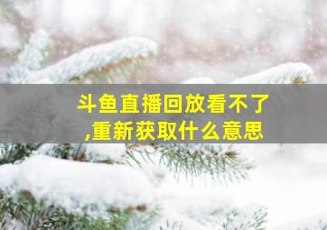 斗鱼直播回放看不了,重新获取什么意思