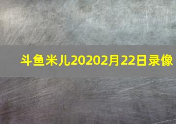 斗鱼米儿20202月22日录像