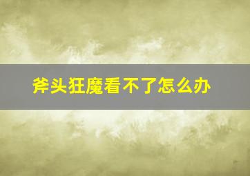 斧头狂魔看不了怎么办