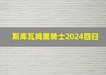 斯库瓦姆黑骑士2024回归