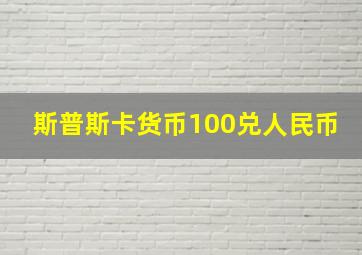 斯普斯卡货币100兑人民币