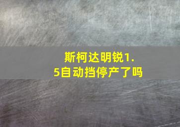 斯柯达明锐1.5自动挡停产了吗