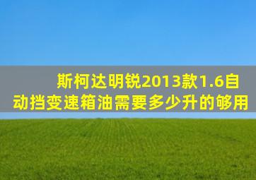 斯柯达明锐2013款1.6自动挡变速箱油需要多少升的够用