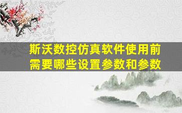 斯沃数控仿真软件使用前需要哪些设置参数和参数