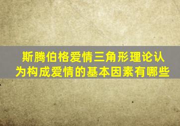 斯腾伯格爱情三角形理论认为构成爱情的基本因素有哪些