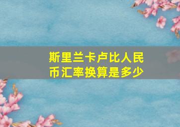 斯里兰卡卢比人民币汇率换算是多少