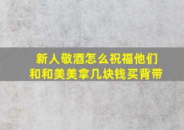 新人敬酒怎么祝福他们和和美美拿几块钱买背带