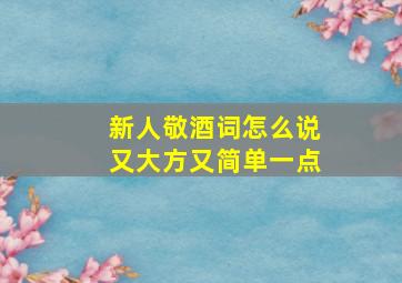 新人敬酒词怎么说又大方又简单一点