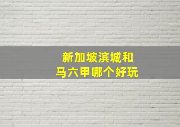 新加坡滨城和马六甲哪个好玩