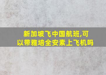 新加坡飞中国航班,可以带雅培全安素上飞机吗