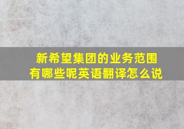 新希望集团的业务范围有哪些呢英语翻译怎么说