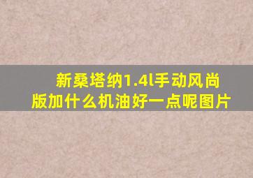 新桑塔纳1.4l手动风尚版加什么机油好一点呢图片