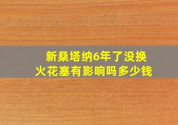 新桑塔纳6年了没换火花塞有影响吗多少钱