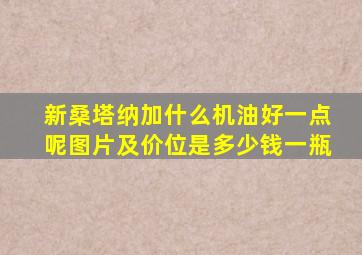 新桑塔纳加什么机油好一点呢图片及价位是多少钱一瓶