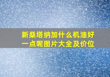 新桑塔纳加什么机油好一点呢图片大全及价位