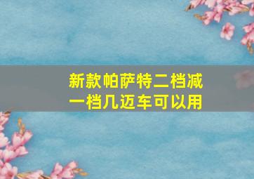 新款帕萨特二档减一档几迈车可以用