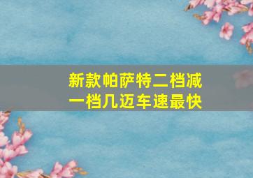 新款帕萨特二档减一档几迈车速最快