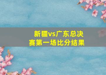 新疆vs广东总决赛第一场比分结果