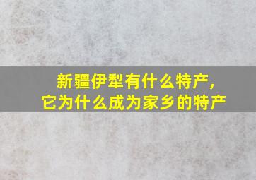 新疆伊犁有什么特产,它为什么成为家乡的特产