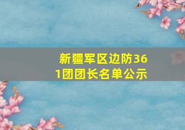 新疆军区边防361团团长名单公示