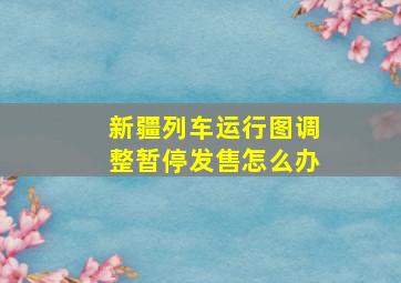 新疆列车运行图调整暂停发售怎么办