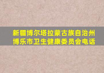 新疆博尔塔拉蒙古族自治州博乐市卫生健康委员会电话