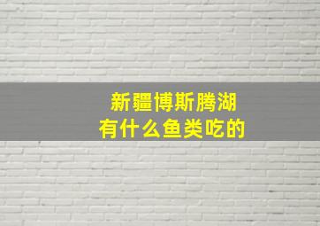 新疆博斯腾湖有什么鱼类吃的