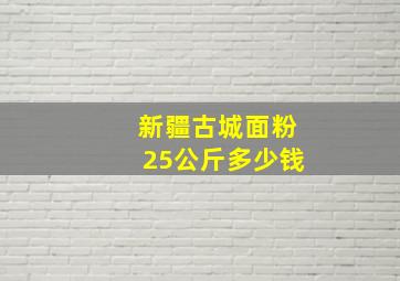 新疆古城面粉25公斤多少钱