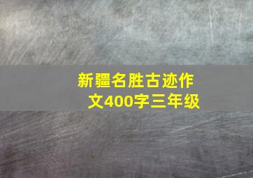 新疆名胜古迹作文400字三年级