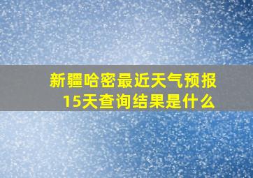 新疆哈密最近天气预报15天查询结果是什么