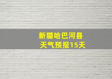 新疆哈巴河县天气预报15天