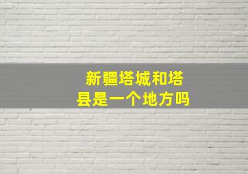 新疆塔城和塔县是一个地方吗