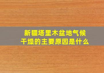 新疆塔里木盆地气候干燥的主要原因是什么