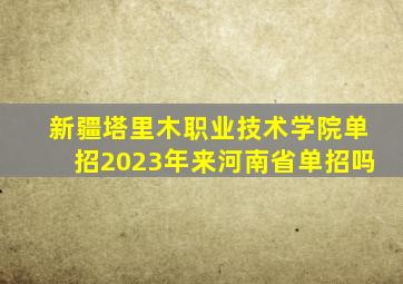 新疆塔里木职业技术学院单招2023年来河南省单招吗