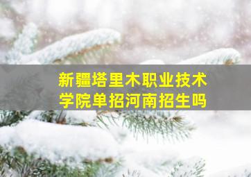 新疆塔里木职业技术学院单招河南招生吗