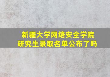 新疆大学网络安全学院研究生录取名单公布了吗