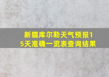 新疆库尔勒天气预报15天准确一览表查询结果