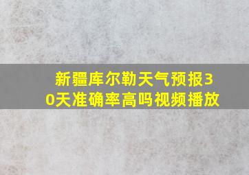 新疆库尔勒天气预报30天准确率高吗视频播放