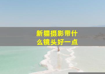 新疆摄影带什么镜头好一点